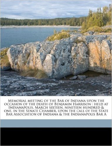 Memorial Meeting of the Bar of Indiana Upon the Occasion of the Death of Benjamin Harrison: Held at Indianapolis, March Sixteen, Nineteen Hundred & ... of Indiana & the Indianapolis Bar a