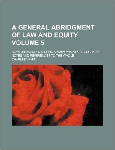 A General Abridgment of Law and Equity Volume 5; Alphabetically Digested Under Proper Titles with Notes and References to the Whole