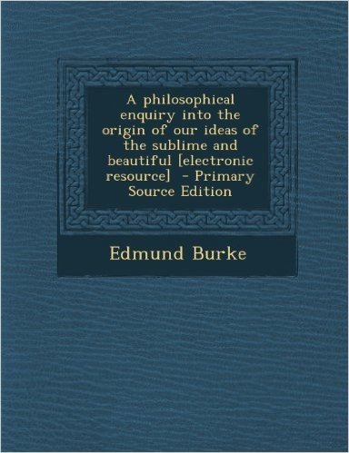 Philosophical Enquiry Into the Origin of Our Ideas of the Sublime and Beautiful [Electronic Resource]