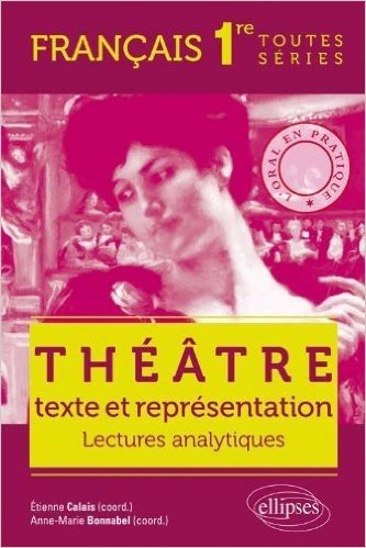 Théâtre Texte & Représentation. Lectures Analytiques. Français 1ère Toutes Séries. l'Oral en Pratique.