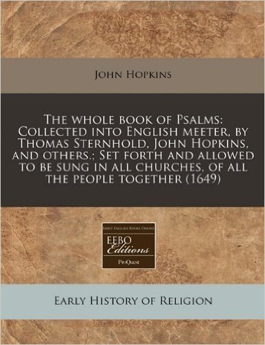 The Whole Book of Psalms: Collected Into English Meeter, by Thomas Sternhold, John Hopkins, and Others.; Set Forth and Allowed to Be Sung in All
