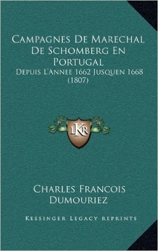Campagnes de Marechal de Schomberg En Portugal: Depuis L'Annee 1662 Jusquen 1668 (1807)