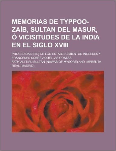 Memorias de Typpoo-Zaib, Sultan del Masur, O Vicisitudes de La India En El Siglo XVIII; Procedidas [Sic] de Los Establecimientos Ingleses y Franceses