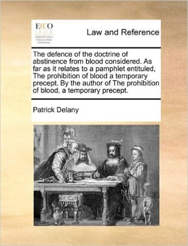 The Defence of the Doctrine of Abstinence from Blood Considered. as Far as It Relates to a Pamphlet Entituled, the Prohibition of Blood a Temporary ... Prohibition of Blood, a Temporary Precept.