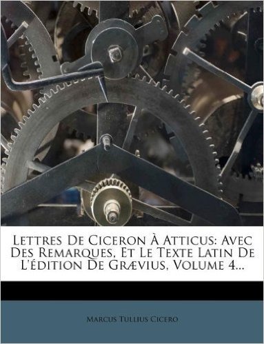 Lettres de Ciceron Atticus: Avec Des Remarques, Et Le Texte Latin de L' Dition de Gr Vius, Volume 4...