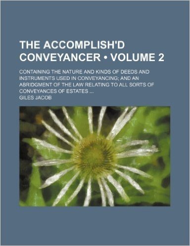 The Accomplish'd Conveyancer (Volume 2); Containing the Nature and Kinds of Deeds and Instruments Used in Conveyancing and an Abridgment of the Law Relating to All Sorts of Conveyances of Estates
