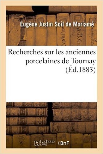 Recherches Sur Les Anciennes Porcelaines de Tournay: Histoire, Fabrication, Produits