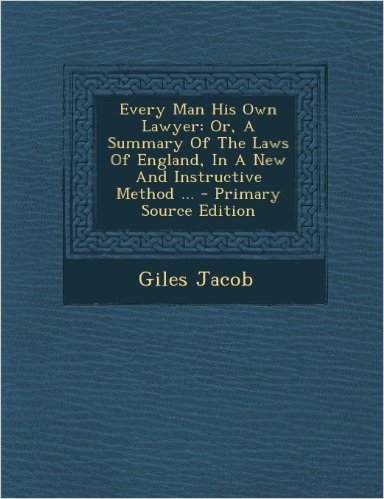 Every Man His Own Lawyer: Or, a Summary of the Laws of England, in a New and Instructive Method ...