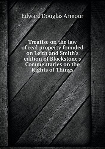 Treatise on the Law of Real Property Founded on Leith and Smith's Edition of Blackstone's Commentaries on the Rights of Things