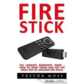 Fire Stick: The Ultimate Beginners Guide - How To Start Using And Get The Most Out Of Amazon Fire Stick! (Amazon Fire TV Stick User Guide, Streaming Devices, How To Use Fire Stick) (English Edition) [Kindle-editie]