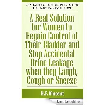A Real Solution for Women to Regain Control of Their Bladder and Stop Accidental Urine Leakage when they Laugh, Cough or Sneeze (Managing, Curing, Preventing ... Incontinence Book 3) (English Edition) [Kindle-editie]