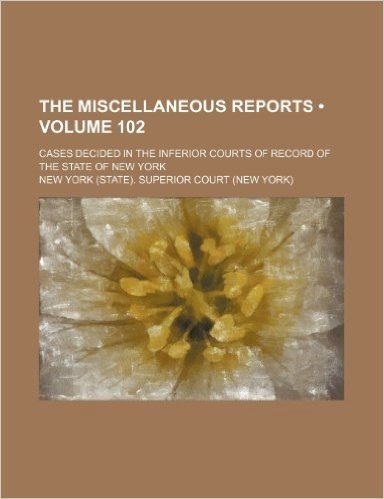 The Miscellaneous Reports (Volume 102); Cases Decided in the Inferior Courts of Record of the State of New York