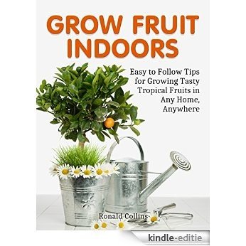 Grow Fruit Indoors: Easy to Follow Tips for Growing Tasty Tropical Fruits in Any Home, Anywhere (grow fruit indoors books, grow fruit indoors, grow fruits) (English Edition) [Kindle-editie]