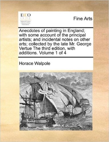Anecdotes of Painting in England; With Some Account of the Principal Artists; And Incidental Notes on Other Arts; Collected by the Late Mr. George ... Third Edition, with Additions. Volume 1 of 4