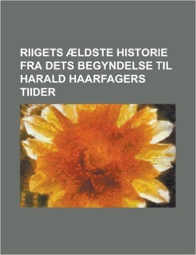 Riigets Aeldste Historie Fra Dets Begyndelse Til Harald Haarfagers Tiider