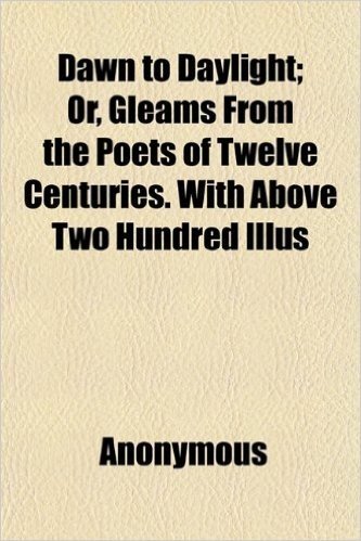 Dawn to Daylight; Or, Gleams from the Poets of Twelve Centuries. with Above Two Hundred Illus