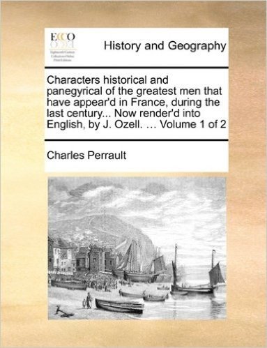 Characters Historical and Panegyrical of the Greatest Men That Have Appear'd in France, During the Last Century... Now Render'd Into English, by J. Ozell. ... Volume 1 of 2