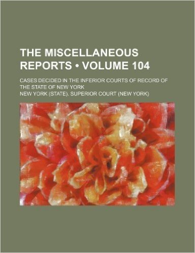 The Miscellaneous Reports (Volume 104); Cases Decided in the Inferior Courts of Record of the State of New York