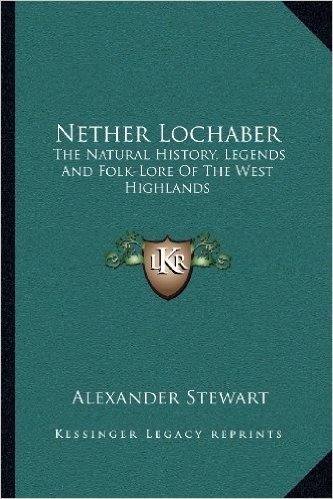 Nether Lochaber: The Natural History, Legends and Folk-Lore of the West Highlands