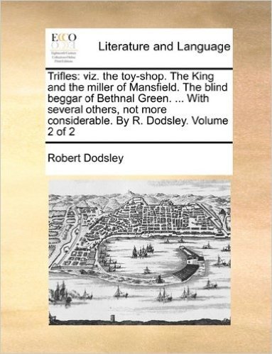 Trifles: Viz. the Toy-Shop. the King and the Miller of Mansfield. the Blind Beggar of Bethnal Green. ... with Several Others, Not More Considerable. by R. Dodsley. Volume 2 of 2