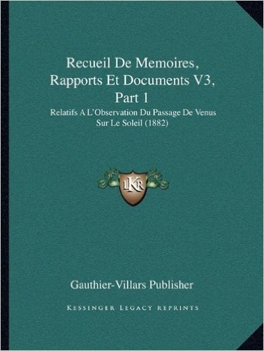 Recueil de Memoires, Rapports Et Documents V3, Part 1: Relatifs A L'Observation Du Passage de Venus Sur Le Soleil (1882)