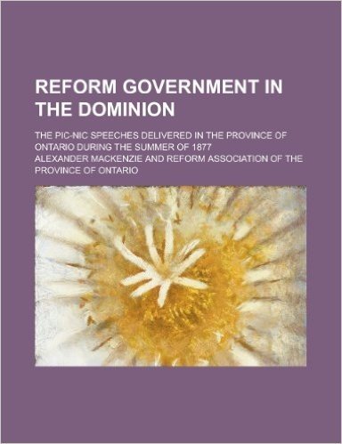 Reform Government in the Dominion; The PIC-Nic Speeches Delivered in the Province of Ontario During the Summer of 1877