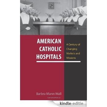 American Catholic Hospitals: A Century of Changing Markets and Missions (Critical Issues in Health and Medicine) [Kindle-editie]