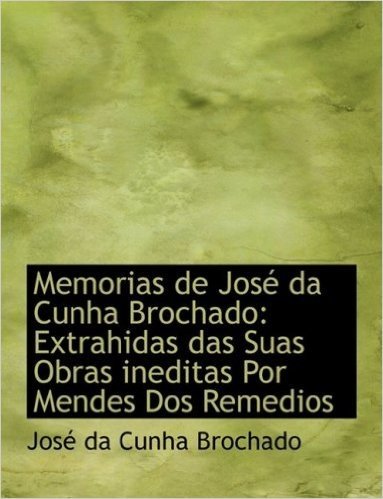 Memorias de Jose Da Cunha Brochado: Extrahidas Das Suas Obras Ineditas Por Mendes DOS Remedios