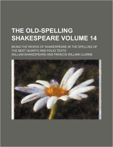 The Old-Spelling Shakespeare Volume 14; Being the Works of Shakespeare in the Spelling of the Best Quarto and Folio Texts
