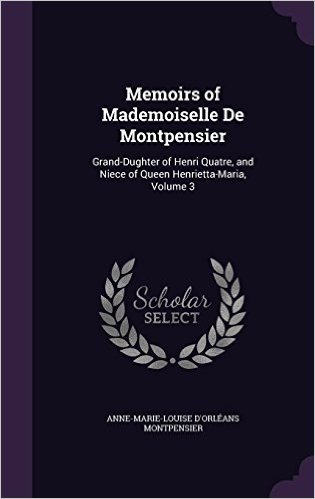 Memoirs of Mademoiselle de Montpensier: Grand-Dughter of Henri Quatre, and Niece of Queen Henrietta-Maria, Volume 3
