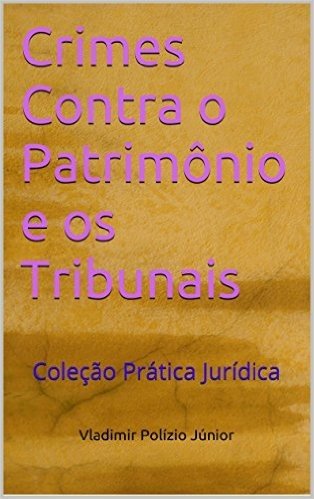 Crimes Contra o Patrimônio e os Tribunais: Coleção Prática Jurídica