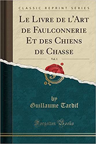 Le Livre de l'Art de Faulconnerie Et des Chiens de Chasse, Vol. 1 (Classic Reprint)