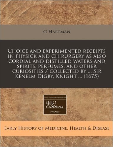 Choice and Experimented Receipts in Physick and Chirurgery as Also Cordial and Distilled Waters and Spirits, Perfumes, and Other Curiosities / Collect