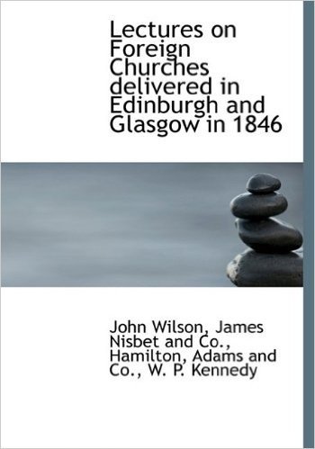 Lectures on Foreign Churches Delivered in Edinburgh and Glasgow in 1846