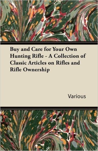 Buy and Care for Your Own Hunting Rifle - A Collection of Classic Articles on Rifles and Rifle Ownership