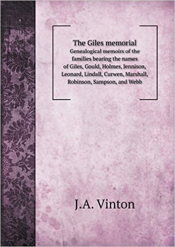 The Giles Memorial Genealogical Memoirs of the Families Bearing the Names of Giles, Gould, Holmes, Jennison, Leonard, Lindall, Curwen, Marshall, Robin