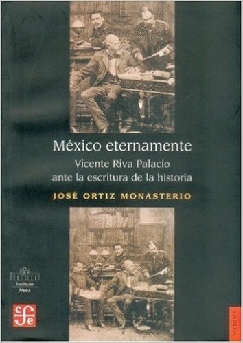 Mexico Eternamente. Vicente Riva Palacio Ante La Escritura de La Historia