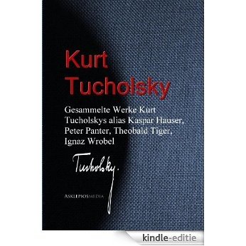 Gesammelte Werke Kurt Tucholskys alias Kaspar Hauser, Peter Panter, Theobald Tiger, Ignaz Wrobel (German Edition) [Kindle-editie]