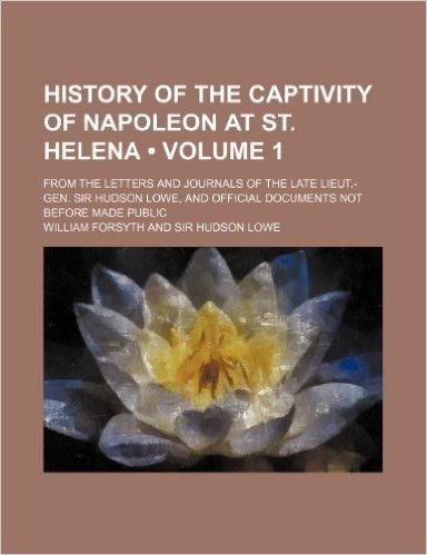 History of the Captivity of Napoleon at St. Helena (Volume 1 ); From the Letters and Journals of the Late Lieut.-Gen. Sir Hudson Lowe, and Official Do