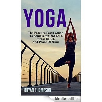 Yoga: The Practical Yoga Guide to Achieve Weight Loss, Stress Relief & Peace of Mind (Yoga for Weight Loss, Kundalini Yoga, Chakras, Yoga Poses, Yoga Guide, ... Techniques, Zen Buddhism) (English Edition) [Kindle-editie]