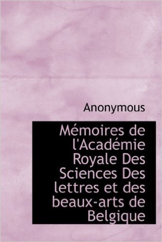 M Moires de L'Acad Mie Royale Des Sciences Des Lettres Et Des Beaux-Arts de Belgique