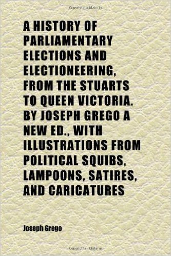 A History of Parliamentary Elections and Electioneering, from the Stuarts to Queen Victoria. by Joseph Grego a New Ed., with Illustrations from