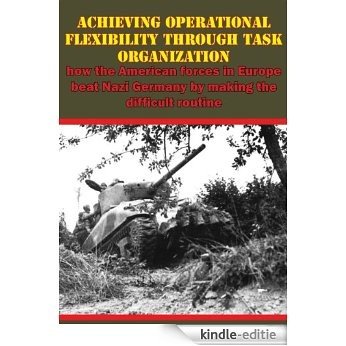Achieving Operational Flexibility Through Task Organization: how the American forces in Europe beat Nazi Germany by making the difficult routine (English Edition) [Kindle-editie]