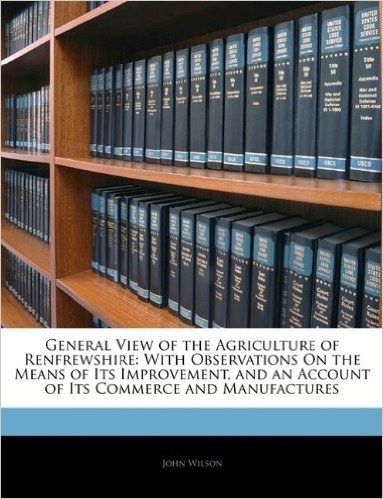 General View of the Agriculture of Renfrewshire: With Observations on the Means of Its Improvement, and an Account of Its Commerce and Manufactures