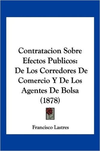 Contratacion Sobre Efectos Publicos: de Los Corredores de Comercio y de Los Agentes de Bolsa (1878)