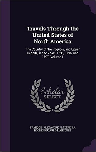 Travels Through the United States of North America: The Country of the Iroquois, and Upper Canada, in the Years 1795, 1796, and 1797, Volume 1