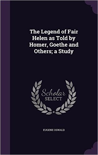 The Legend of Fair Helen as Told by Homer, Goethe and Others; A Study