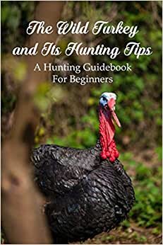 indir The Wild Turkey and Its Hunting Tips: A Hunting Guidebook For Beginners: Hunting Books For Beginners