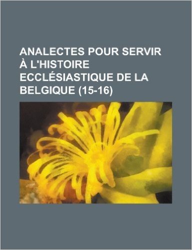 Analectes Pour Servir A L'Histoire Ecclesiastique de La Belgique (15-16)
