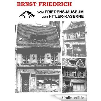 Vom Friedens-Museum zur Hitler-Kaserne: Ein Tatsachenbericht über das Wirken von Ernst Friedrich und Adolf Hitler [Kindle-editie]